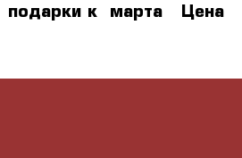 подарки к 8марта › Цена ­ 1 300 - Свердловская обл. Хобби. Ручные работы » Сувениры и подарки   